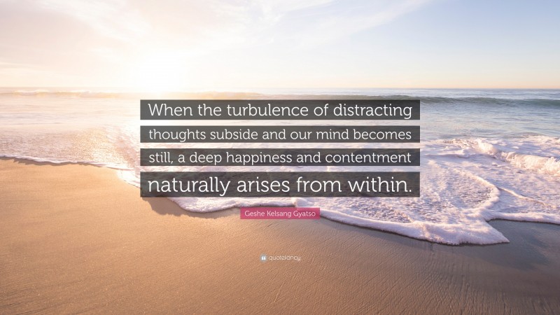 Geshe Kelsang Gyatso Quote: “When the turbulence of distracting thoughts subside and our mind becomes still, a deep happiness and contentment naturally arises from within.”