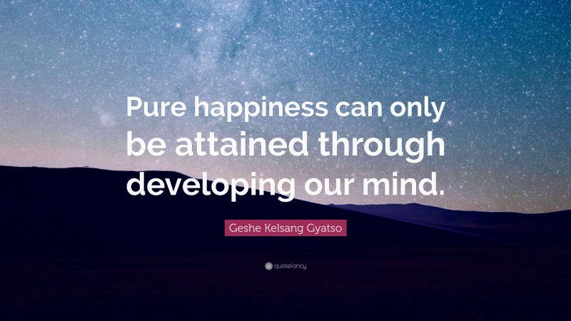 Geshe Kelsang Gyatso Quote: “Pure happiness can only be attained through developing our mind.”
