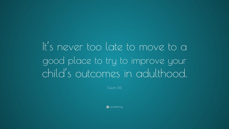 Gwen Ifill Quote: “It’s never too late to move to a good place to try to improve your child’s outcomes in adulthood.”