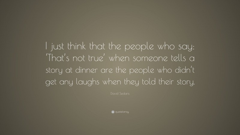 David Sedaris Quote: “I just think that the people who say: ‘That’s not true’ when someone tells a story at dinner are the people who didn’t get any laughs when they told their story.”