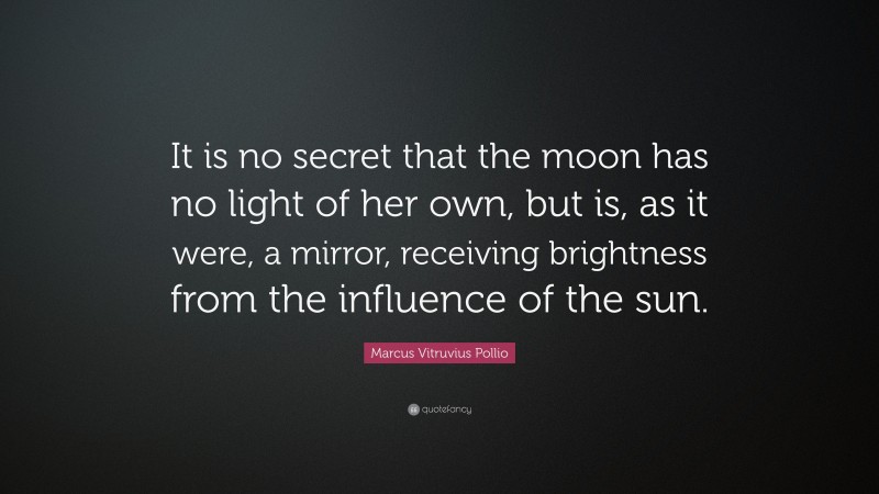 Marcus Vitruvius Pollio Quote: “It is no secret that the moon has no light of her own, but is, as it were, a mirror, receiving brightness from the influence of the sun.”