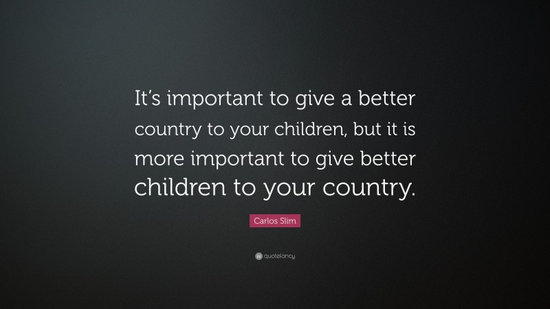 Carlos Slim Quote: “It’s important to give a better country to your children, but it is more important to give better children to your country.”