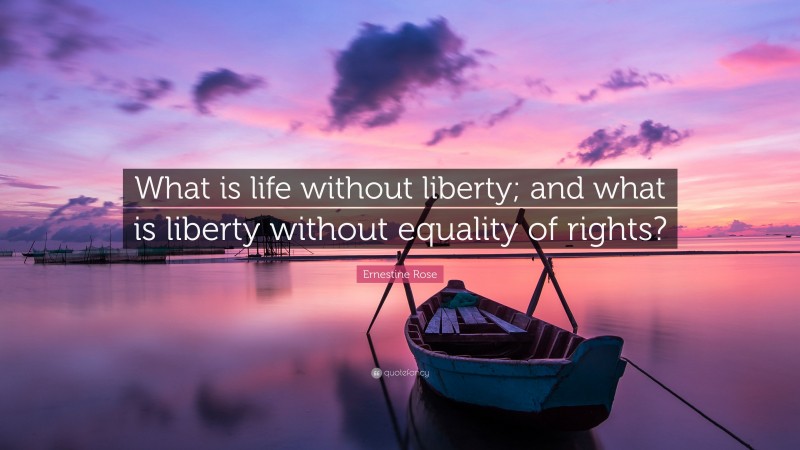 Ernestine Rose Quote: “What is life without liberty; and what is liberty without equality of rights?”