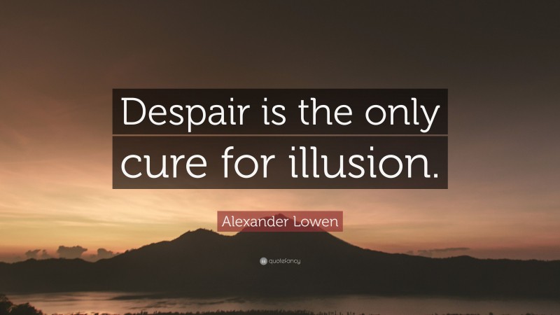 Alexander Lowen Quote: “Despair is the only cure for illusion.”