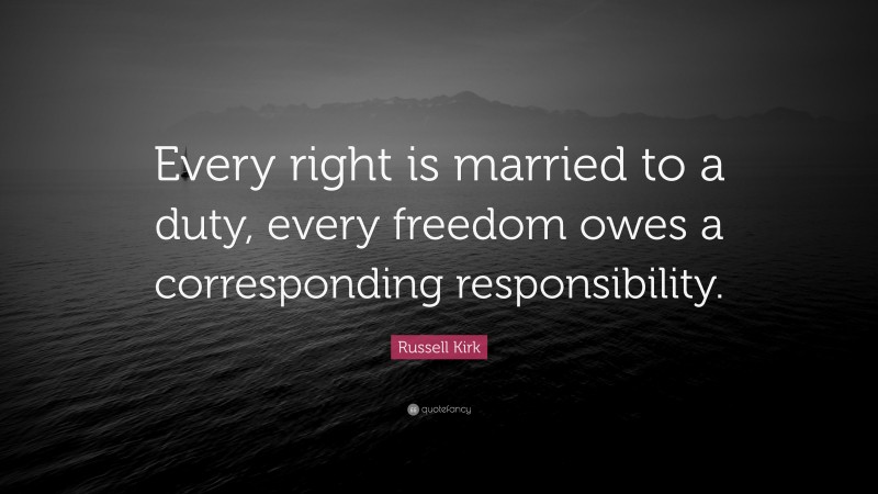 Russell Kirk Quote: “Every right is married to a duty, every freedom owes a corresponding responsibility.”