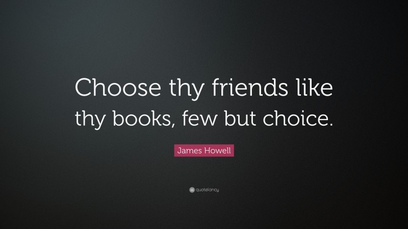 James Howell Quote: “Choose thy friends like thy books, few but choice.”