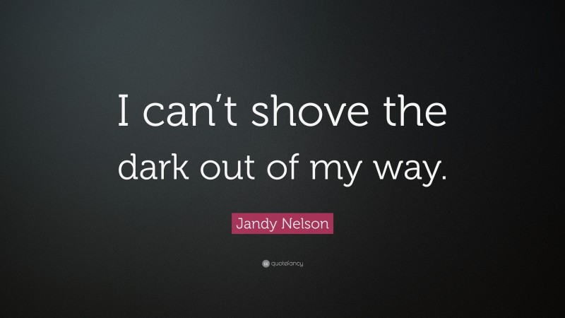 Jandy Nelson Quote: “I can’t shove the dark out of my way.”