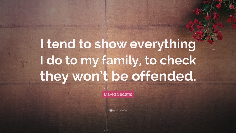 David Sedaris Quote: “I tend to show everything I do to my family, to check they won’t be offended.”