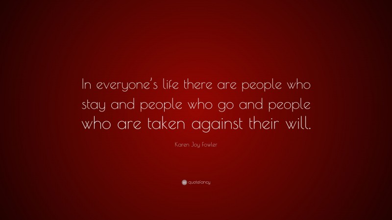 Karen Joy Fowler Quote: “In everyone’s life there are people who stay and people who go and people who are taken against their will.”