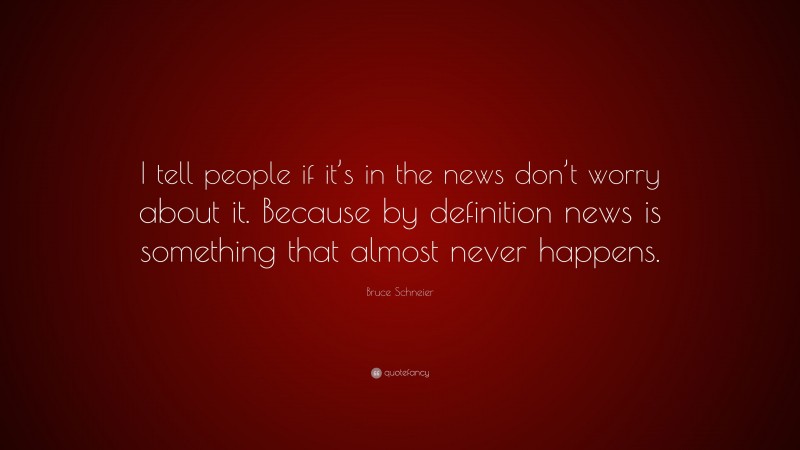 Bruce Schneier Quote: “I tell people if it’s in the news don’t worry about it. Because by definition news is something that almost never happens.”