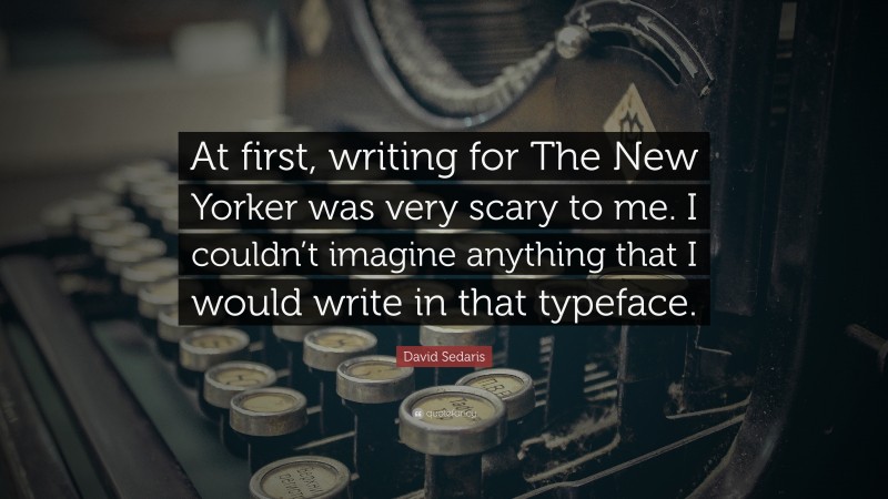 David Sedaris Quote: “At first, writing for The New Yorker was very scary to me. I couldn’t imagine anything that I would write in that typeface.”