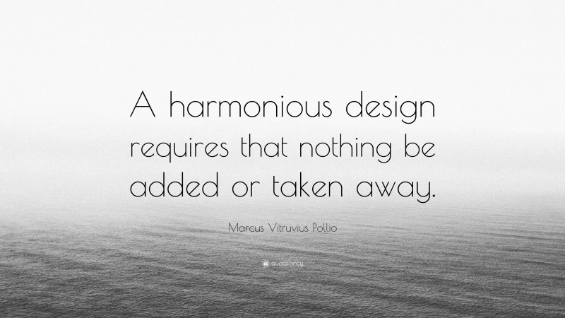 Marcus Vitruvius Pollio Quote: “A harmonious design requires that nothing be added or taken away.”