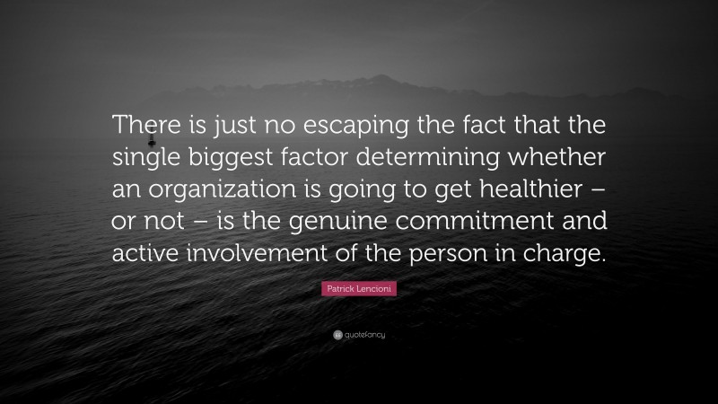 Patrick Lencioni Quote: “There is just no escaping the fact that the single biggest factor determining whether an organization is going to get healthier – or not – is the genuine commitment and active involvement of the person in charge.”