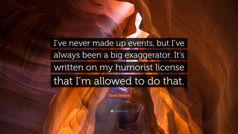 David Sedaris Quote: “I’ve never made up events, but I’ve always been a big exaggerator. It’s written on my humorist license that I’m allowed to do that.”