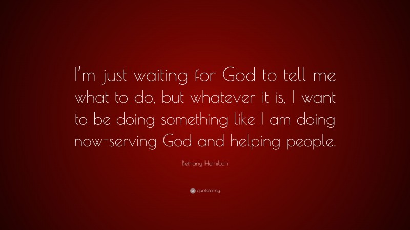 Bethany Hamilton Quote: “I’m just waiting for God to tell me what to do, but whatever it is, I want to be doing something like I am doing now-serving God and helping people.”