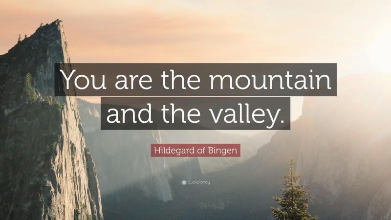 Hildegard of Bingen Quote: “You are the mountain and the valley.”