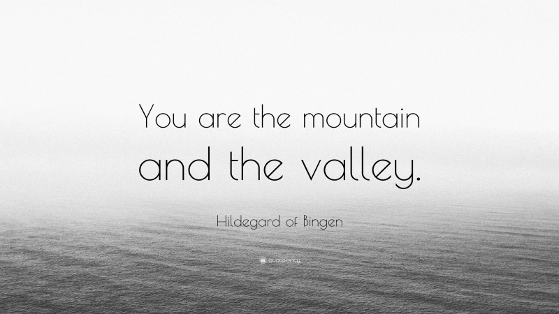 Hildegard of Bingen Quote: “You are the mountain and the valley.”