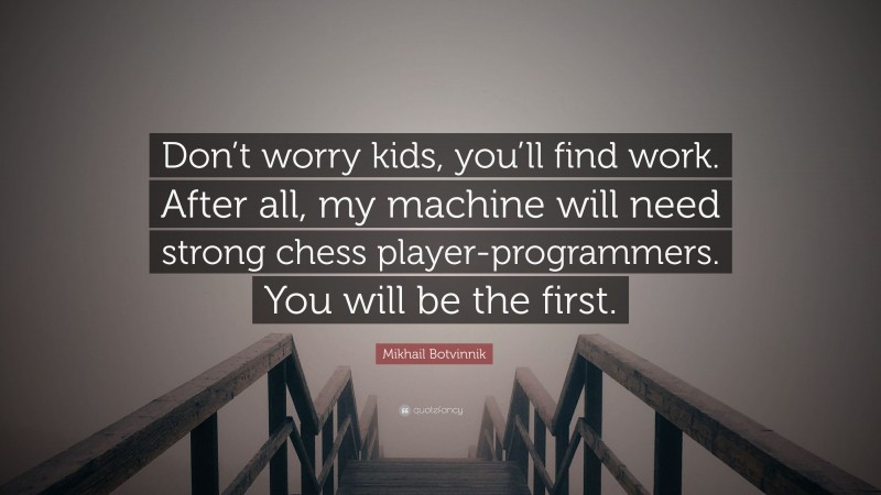 Mikhail Botvinnik Quote: “Don’t worry kids, you’ll find work. After all, my machine will need strong chess player-programmers. You will be the first.”