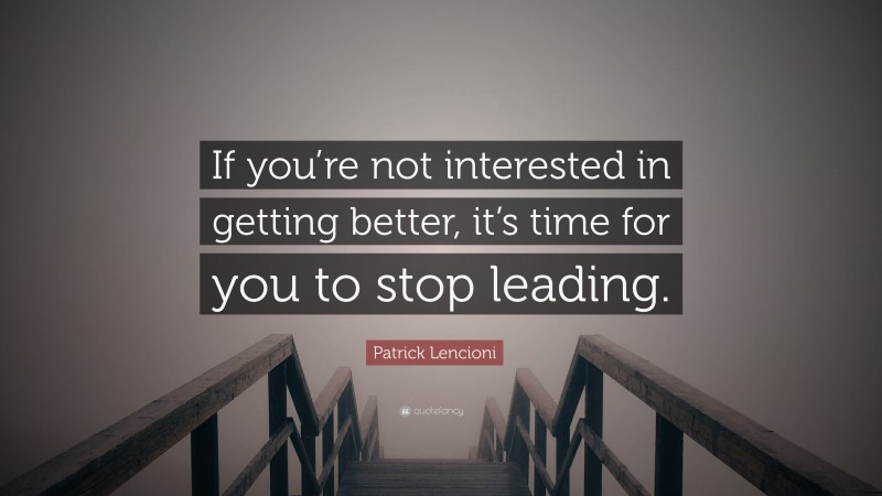 Patrick Lencioni Quote: “If you’re not interested in getting better, it’s time for you to stop leading.”
