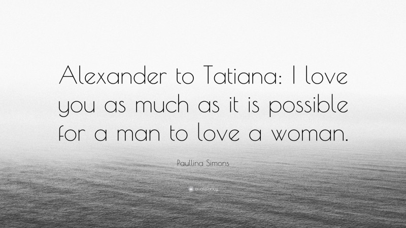 Paullina Simons Quote: “Alexander to Tatiana: I love you as much as it is possible for a man to love a woman.”