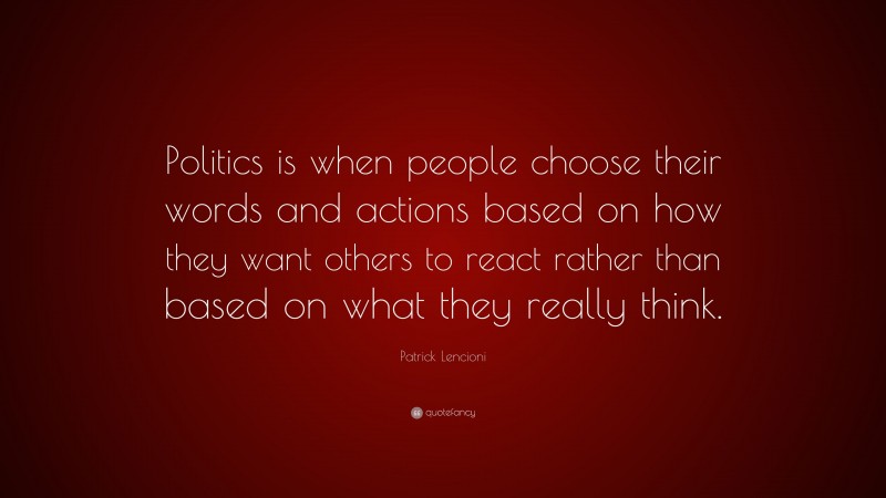 Patrick Lencioni Quote: “Politics is when people choose their words and actions based on how they want others to react rather than based on what they really think.”