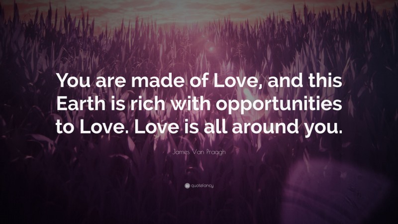 James Van Praagh Quote: “You are made of Love, and this Earth is rich with opportunities to Love. Love is all around you.”