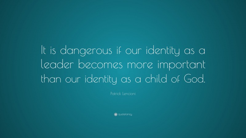 Patrick Lencioni Quote: “It is dangerous if our identity as a leader becomes more important than our identity as a child of God.”