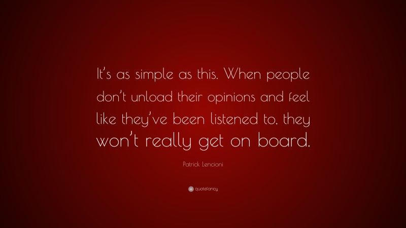 Patrick Lencioni Quote: “It’s as simple as this. When people don’t unload their opinions and feel like they’ve been listened to, they won’t really get on board.”