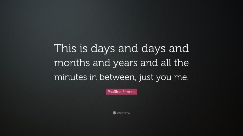 Paullina Simons Quote: “This is days and days and months and years and all the minutes in between, just you me.”