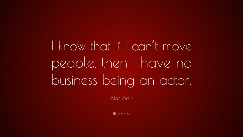 Alan Arkin Quote: “I know that if I can’t move people, then I have no business being an actor.”