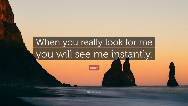 Kabir Quote: “When you really look for me you will see me instantly.”
