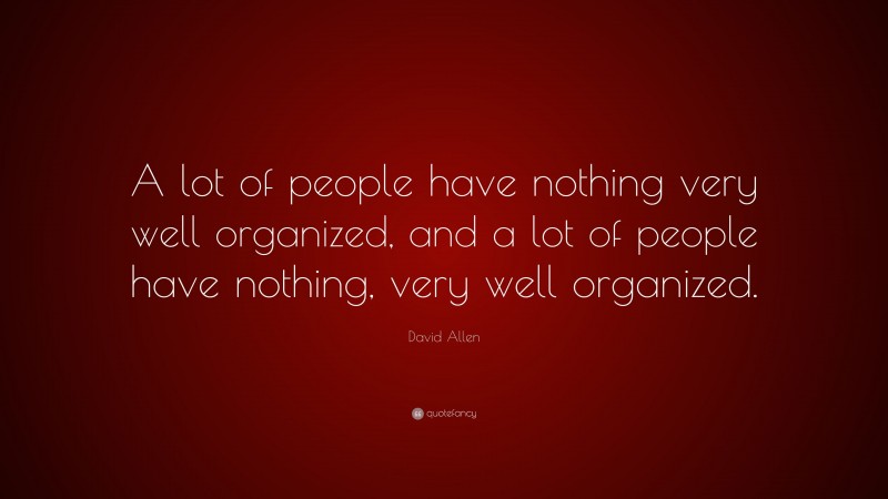 David Allen Quote: “A lot of people have nothing very well organized, and a lot of people have nothing, very well organized.”