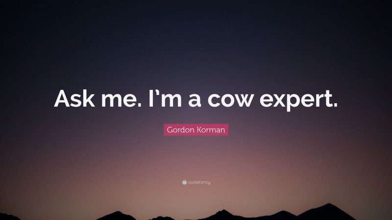 Gordon Korman Quote: “Ask me. I’m a cow expert.”