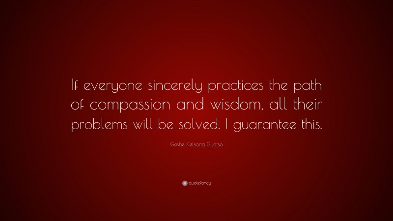 Geshe Kelsang Gyatso Quote: “If everyone sincerely practices the path of compassion and wisdom, all their problems will be solved. I guarantee this.”