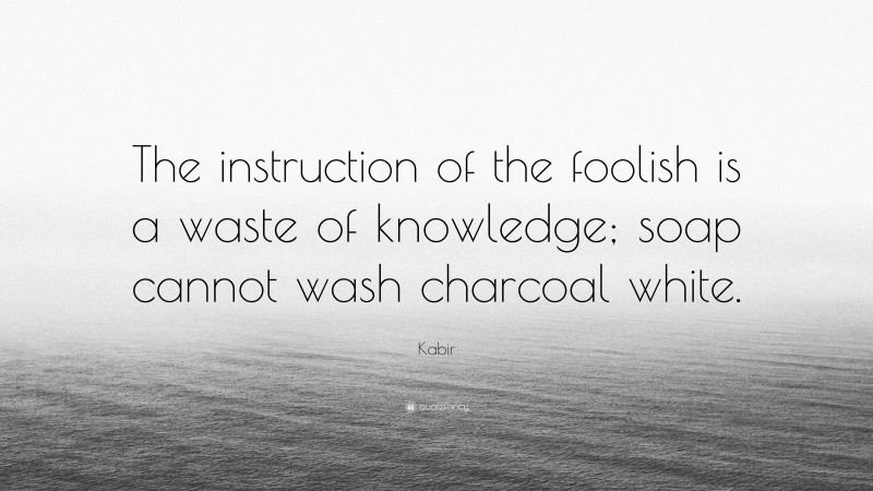 Kabir Quote: “The instruction of the foolish is a waste of knowledge; soap cannot wash charcoal white.”