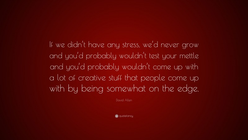David Allen Quote: “If we didn’t have any stress, we’d never grow and you’d probably wouldn’t test your mettle and you’d probably wouldn’t come up with a lot of creative stuff that people come up with by being somewhat on the edge.”