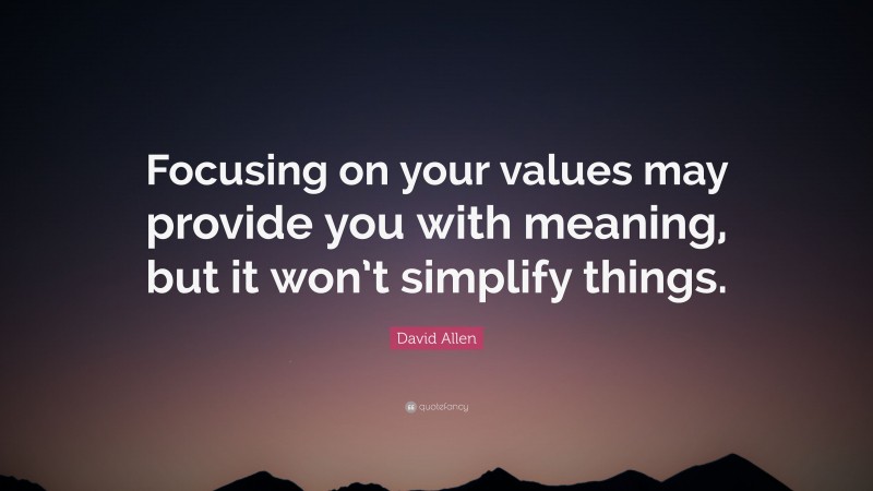 David Allen Quote: “Focusing on your values may provide you with meaning, but it won’t simplify things.”