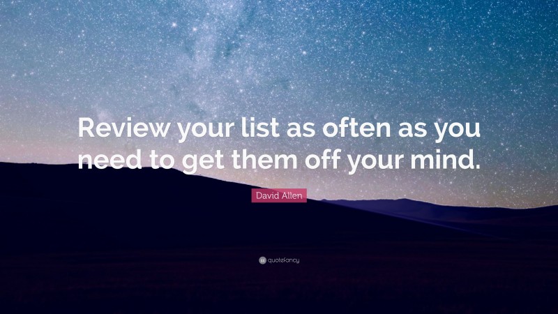 David Allen Quote: “Review your list as often as you need to get them off your mind.”