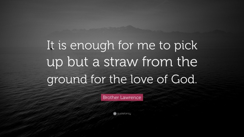 Brother Lawrence Quote: “It is enough for me to pick up but a straw from the ground for the love of God.”