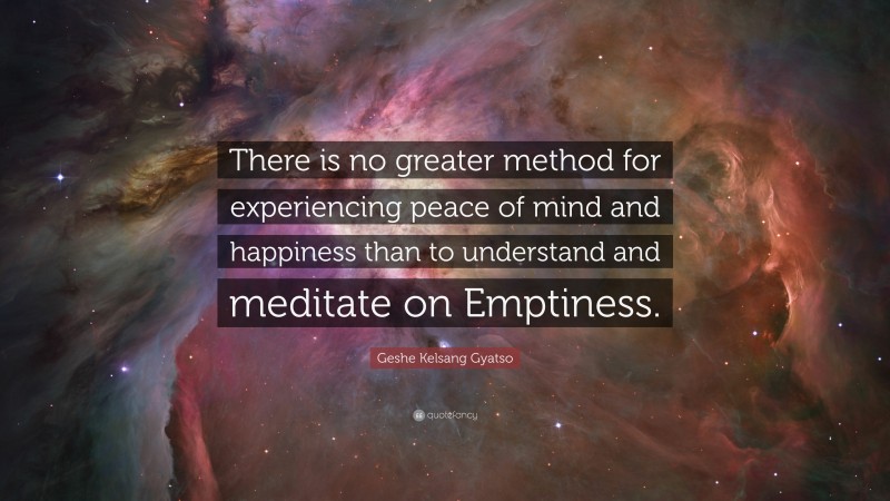 Geshe Kelsang Gyatso Quote: “There is no greater method for experiencing peace of mind and happiness than to understand and meditate on Emptiness.”