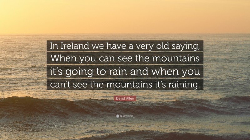David Allen Quote: “In Ireland we have a very old saying, When you can see the mountains it’s going to rain and when you can’t see the mountains it’s raining.”