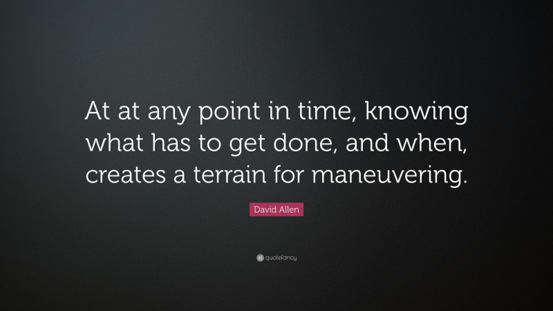 David Allen Quote: “At at any point in time, knowing what has to get done, and when, creates a terrain for maneuvering.”