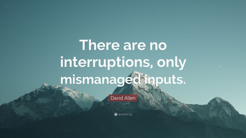 David Allen Quote: “There are no interruptions, only mismanaged inputs.”