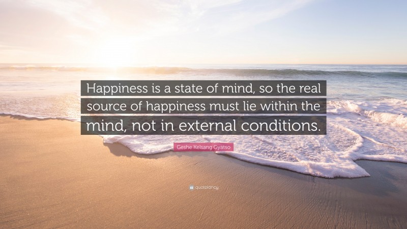 Geshe Kelsang Gyatso Quote: “Happiness is a state of mind, so the real source of happiness must lie within the mind, not in external conditions.”