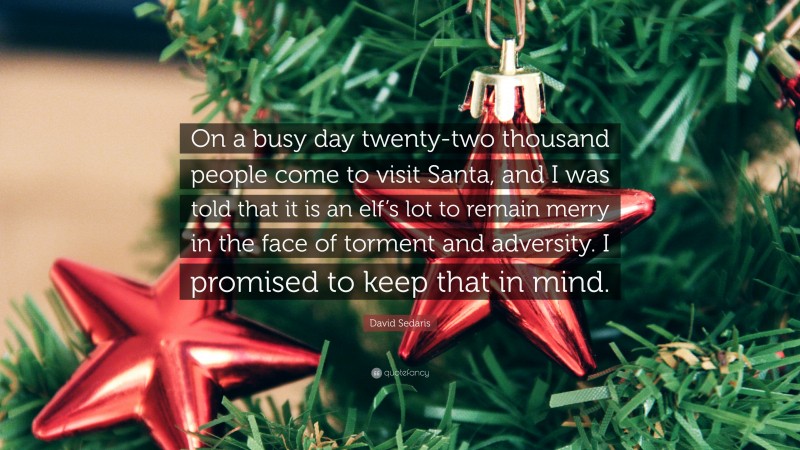 David Sedaris Quote: “On a busy day twenty-two thousand people come to visit Santa, and I was told that it is an elf’s lot to remain merry in the face of torment and adversity. I promised to keep that in mind.”
