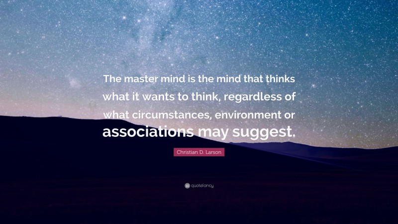 Christian D. Larson Quote: “The master mind is the mind that thinks what it wants to think, regardless of what circumstances, environment or associations may suggest.”