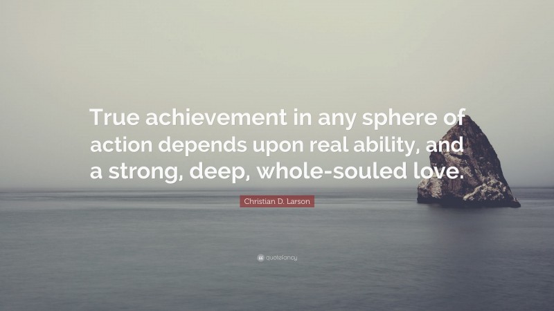 Christian D. Larson Quote: “True achievement in any sphere of action depends upon real ability, and a strong, deep, whole-souled love.”