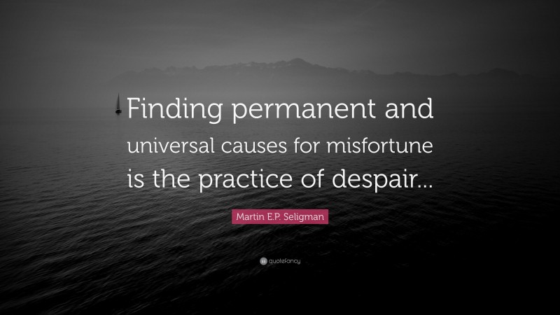 Martin E.P. Seligman Quote: “Finding permanent and universal causes for misfortune is the practice of despair...”