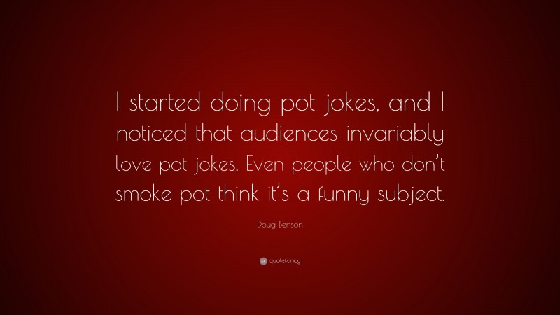 Doug Benson Quote: “I started doing pot jokes, and I noticed that audiences invariably love pot jokes. Even people who don’t smoke pot think it’s a funny subject.”