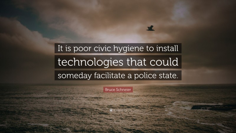 Bruce Schneier Quote: “It is poor civic hygiene to install technologies that could someday facilitate a police state.”